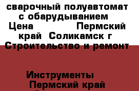 сварочный полуавтомат с обарудыванием › Цена ­ 15 000 - Пермский край, Соликамск г. Строительство и ремонт » Инструменты   . Пермский край,Соликамск г.